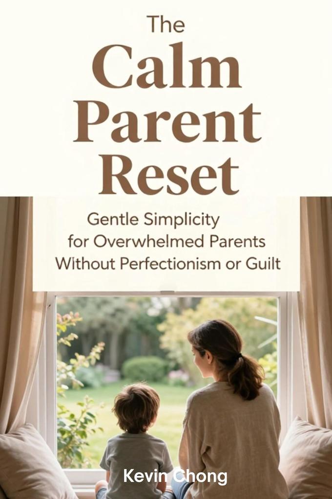 The Calm Parent Reset: Gentle Simplicity for Overwhelmed Parents Without Perfectionism or Guilt