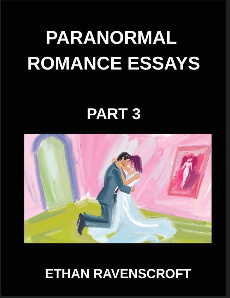 Paranormal Romance Essays (Part 3)- Immortal Love and Dark Passions A Comprehensive Collection of Paranormal Romance Essays