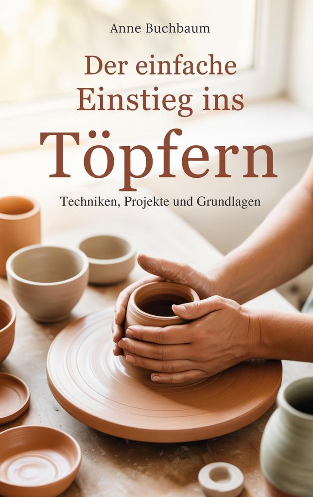 Der einfache Einstieg ins Töpfern - Techniken Projekte und Grundlagen