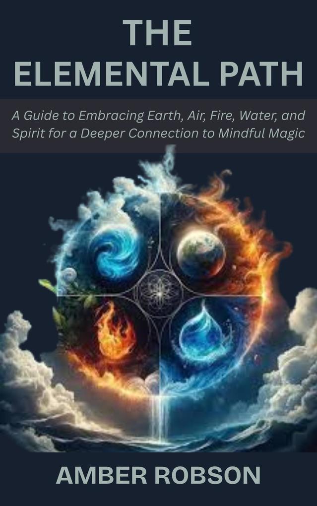 The Elemental Path: A Guide to Embracing Earth Air Fire Water and Spirit for a Deeper Connection to Mindful Magic