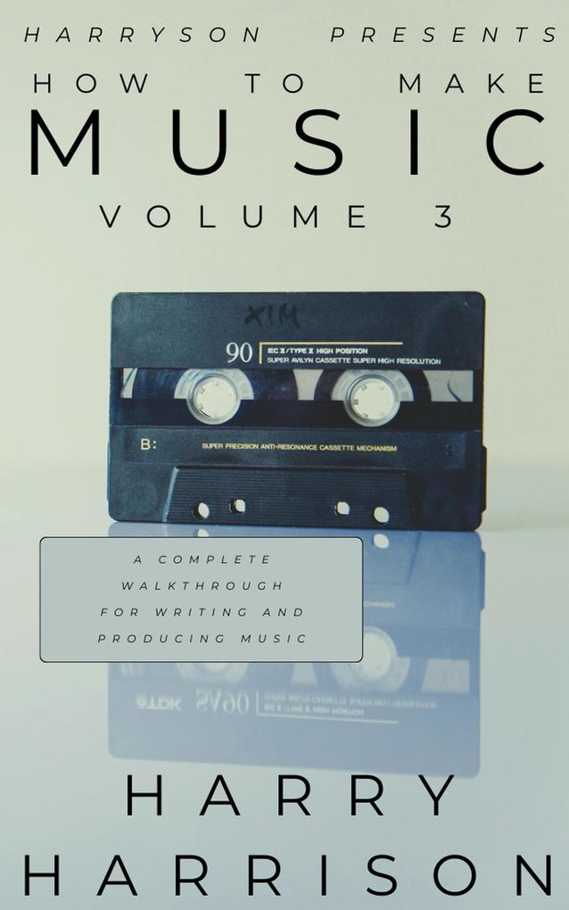 Harryson Presents How to Make Music: Volume 3: A Complete Walkthrough for Writing and Producing Music