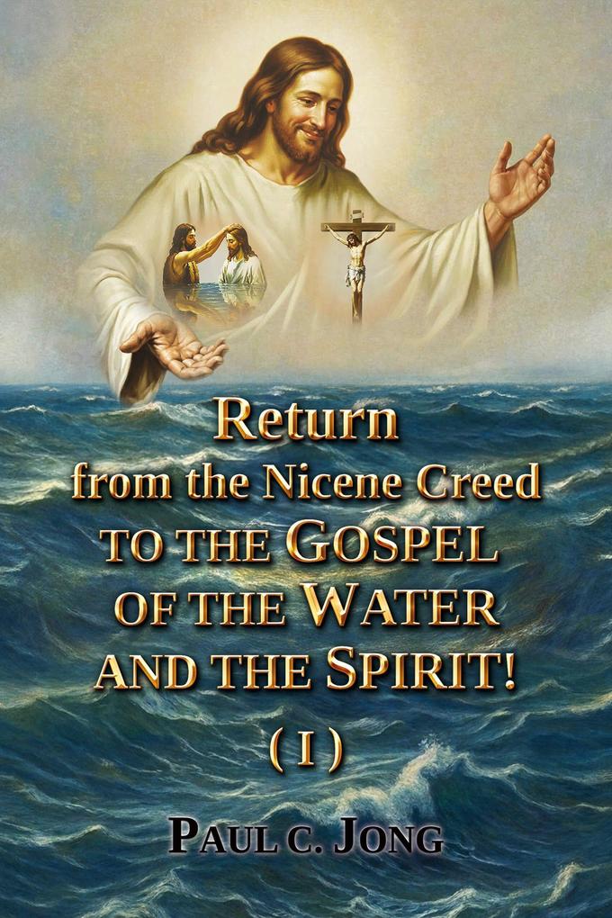Return from the Nicene Creed to the Gospel of the Water and the Spirit! (I)