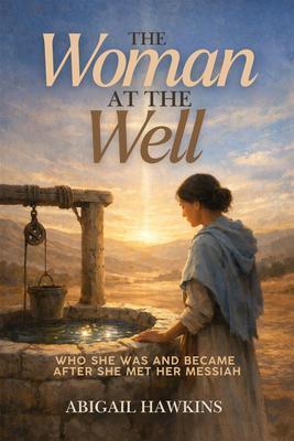 The Woman at the Well Who She Was and Became after She Met Her Messiah