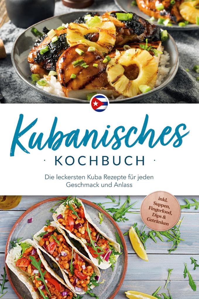 Kubanisches Kochbuch: Die leckersten Kuba Rezepte für jeden Geschmack und Anlass - inkl. Suppen Fingerfood Dips & Getränken