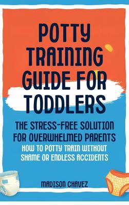 Potty Training Guide For Toddlers: Potty Training Guide For Toddlers The Stress-Free Solution for Overwhelmed Parents