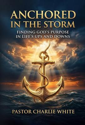 Anchored in the Storm Finding God's Purpose in Life's Ups and Downs