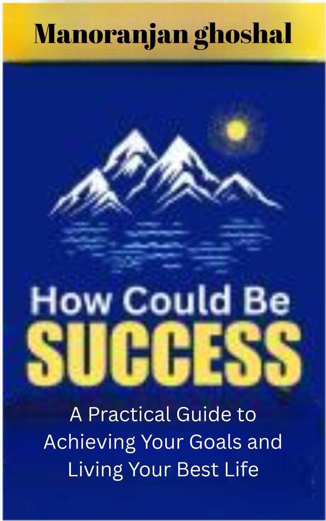 How Could Be Success : A Practical Guide to Achieving Your Goals and Living Your Best Life