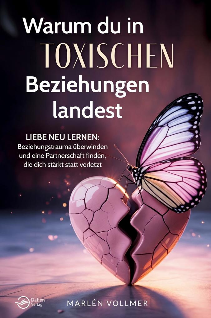 Warum du in toxischen Beziehungen landest: Liebe neu lernen: Beziehungstrauma überwinden und eine Partnerschaft finden die dich stärkt statt verletzt