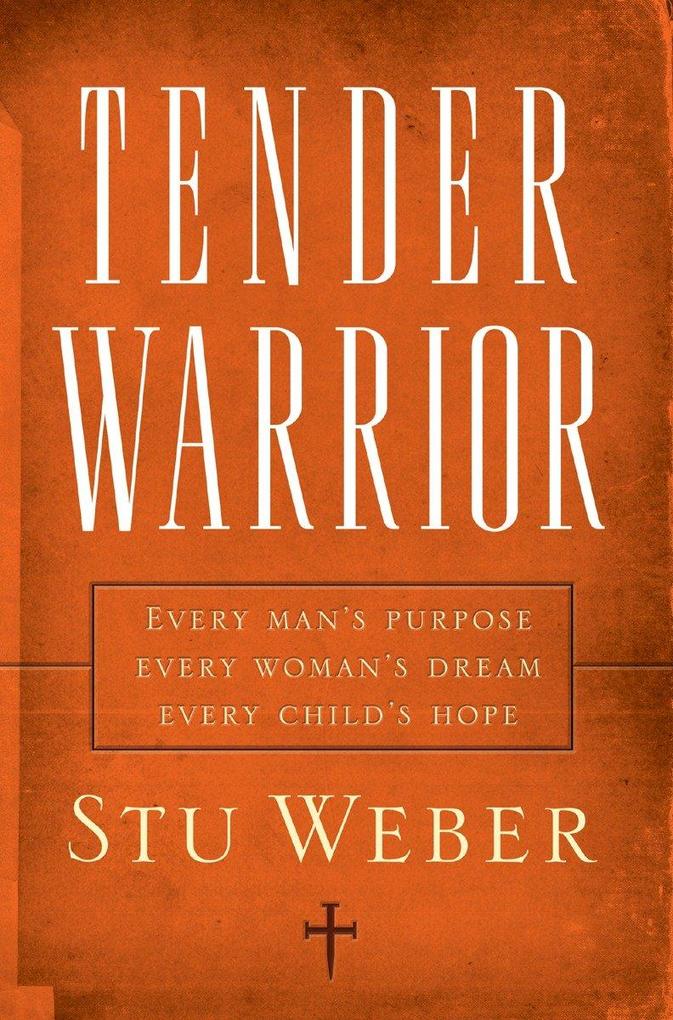 Tender Warrior: Every Man‘s Purpose Every Woman‘s Dream Every Child‘s Hope