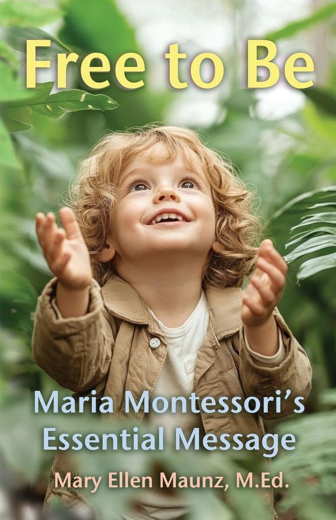 Free to Be Maria Montessori's Essential Message