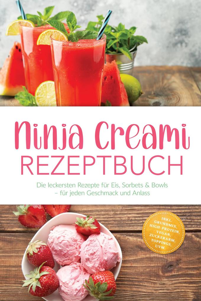 Ninja Creami Rezeptbuch: Die leckersten Rezepte für Eis Sorbets & Bowls - für jeden Geschmack und Anlass - inkl. Grundmix High-Protein Vegan Zuckerarm Toppings uvm.