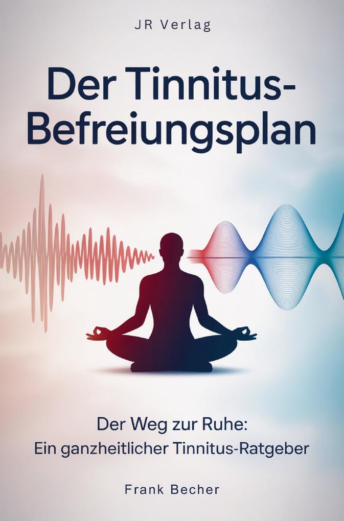 Der Tinnitus-Befreiungsplan: Der Weg zur Ruhe: Ein ganzheitlicher Tinnitus-Ratgeber