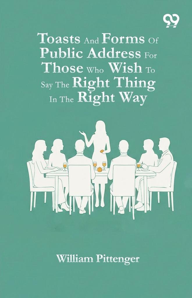 Toasts And Forms Of Public Address For Those Who Wish To Say The Right Thing In The Right Way