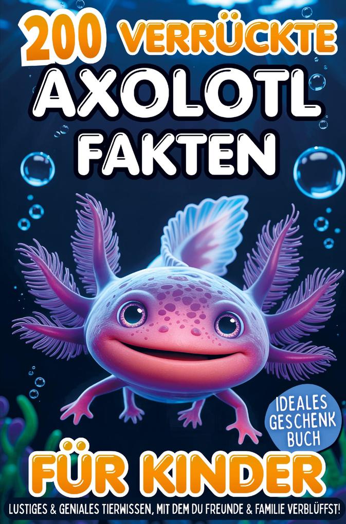 200 verrückte Axolotl Fakten für Kinder - Lustiges & geniales Tierwissen mit dem du Freunde & Familie verblüffst!