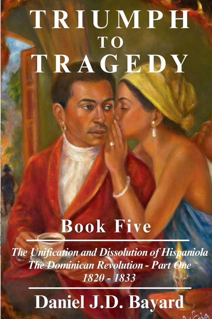 Triumph to Tragedy Book Five - The Unification and Dissolution of Hispaniola The Dominican Revolution - Part One 1820 - 1833
