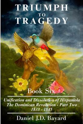 Triumph To Tragedy Book Six - The Unification and Dissolution of Hispaniola The Dominican Revolution - Part Two 1833 - 1845
