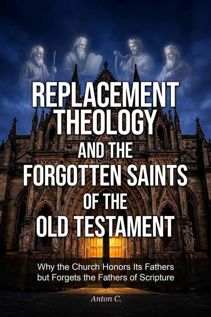 Replacement Theology and the Forgotten Saints of the Old Testament - Why the Church Honors Its Fathers but Forgets the Fathers of Scripture