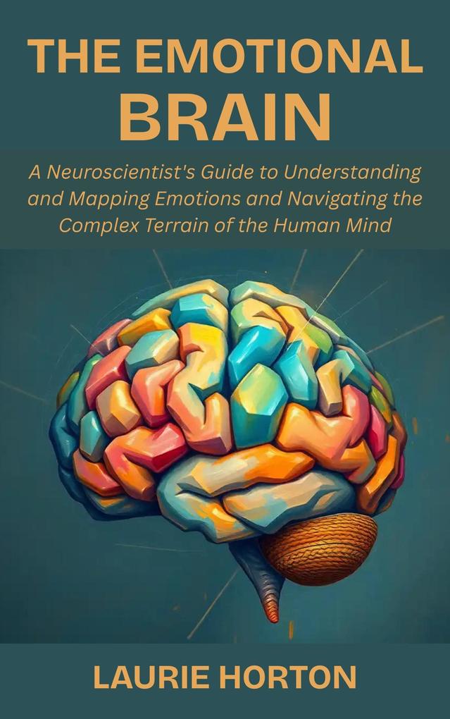 The Emotional Brain: A Neuroscientist's Guide to Understanding and Mapping Emotions and Navigating the Complex Terrain of the Human Mind