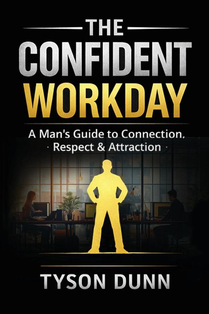 The Confident Workday A Man's Guide to Connection Respect & Attraction