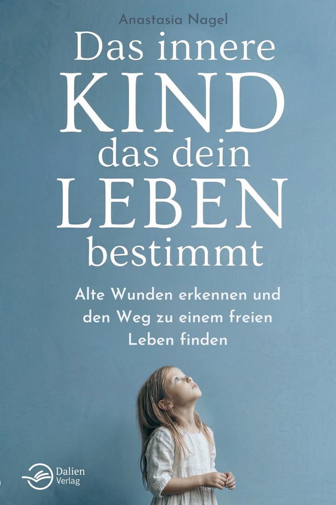 Das innere Kind das dein Leben bestimmt: Alte Wunden erkennen und den Weg zu einem freien Leben finden