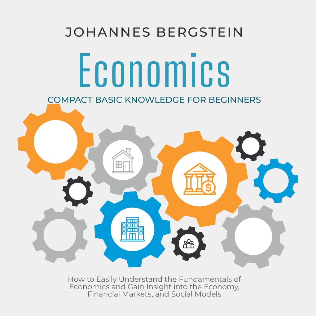 Economics Compact Basic Knowledge for Beginners: How to Easily Understand the Fundamentals of Economics and Gain Insight into the Economy Financial Markets and Social Models