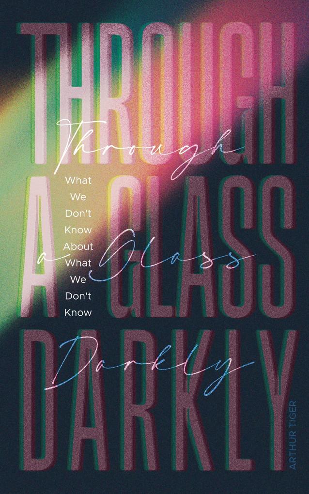 Through a Glass Darkly: What We Don't Know About What We Don't Know - How the Limits of Knowledge Point to God