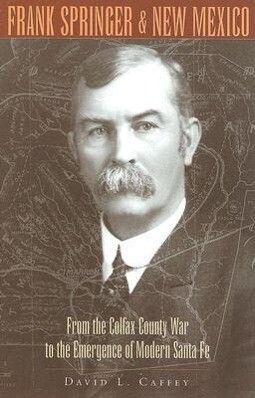 Frank Springer and New Mexico: From the Colfax County War to the Emergence of Modern Santa Fe - David L. Caffey