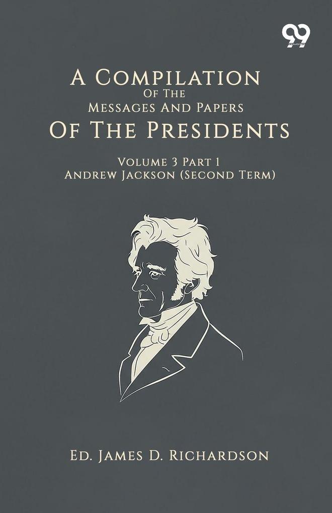 A Compilation Of The Messages And Papers Of The Presidents Volume 3 Part 1 Andrew Jackson (Second Term)