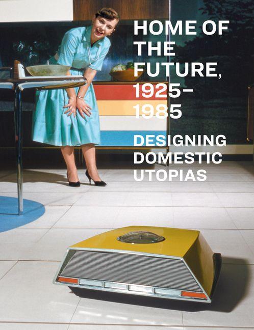 Home of the Future 1925-1985: Designing Domestic Utopias