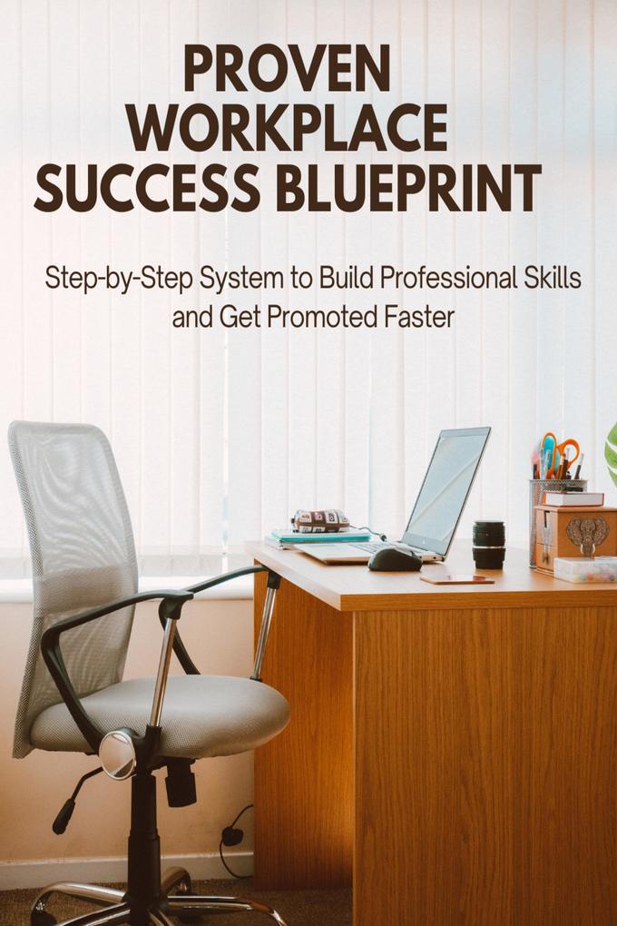 Proven Workplace Success Blueprint: Step-by-Step System to Build Professional Skills and Get Promoted Faster