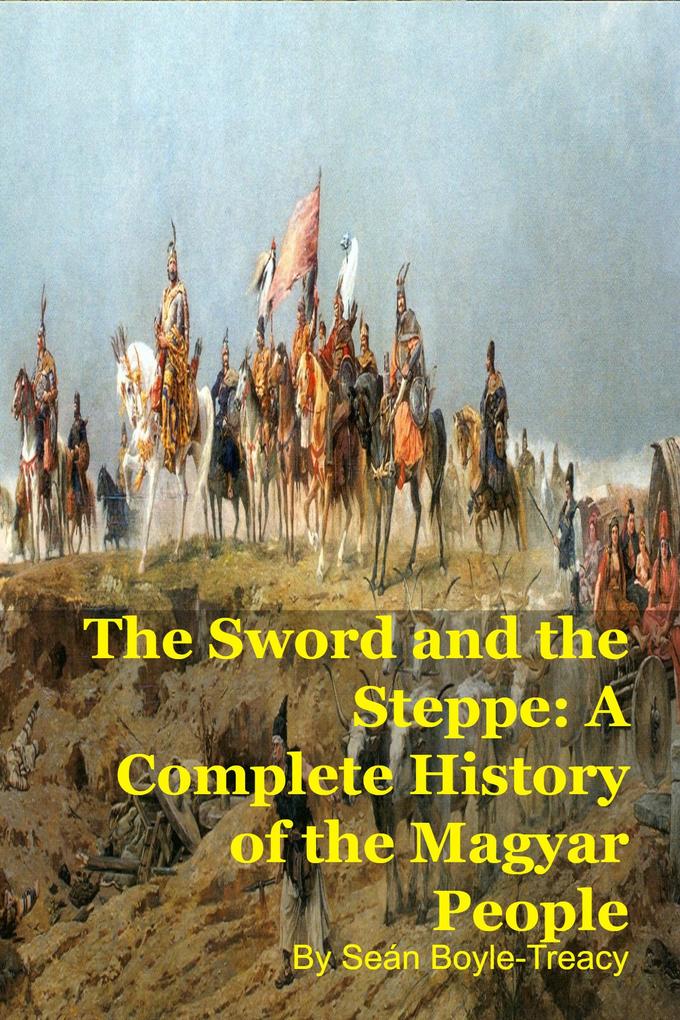 The Sword and the Steppe: A Complete History of the Magyar People