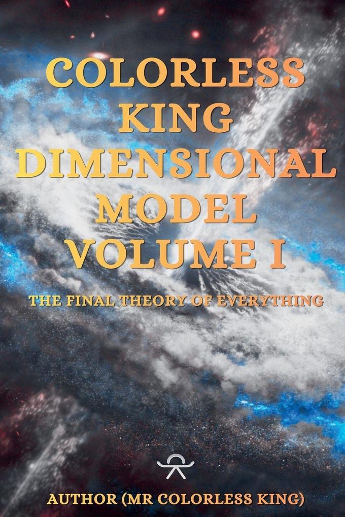 Colorless King Dimensional Model Volume I The Final Theory Of Everything