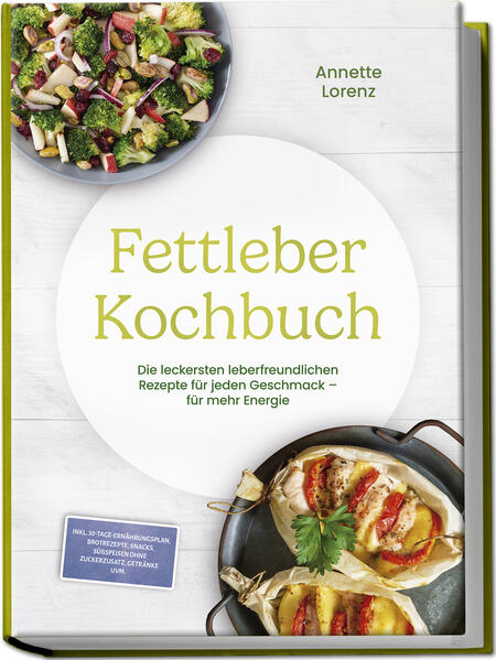 Fettleber Kochbuch: Die leckersten leberfreundlichen Rezepte für jeden Geschmack - für mehr Energie - inkl. 30-Tage-Ernährungsplan Brotrezepte Snacks Süßspeisen ohne Zuckerzusatz Getränke uvm.