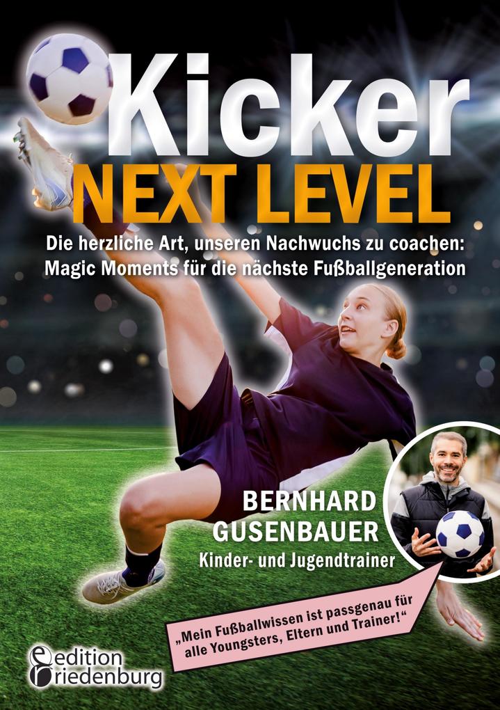 Kicker Next Level - Die herzliche Art unseren Nachwuchs zu coachen: Magic Moments für die nächste Fußballgeneration. Von Bernhard Gusenbauer Kinder- und Jugendtrainer