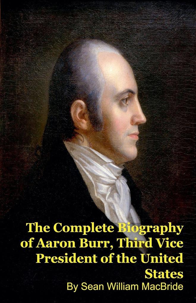The Complete Biography of Aaron Burr Third Vice President of the United States