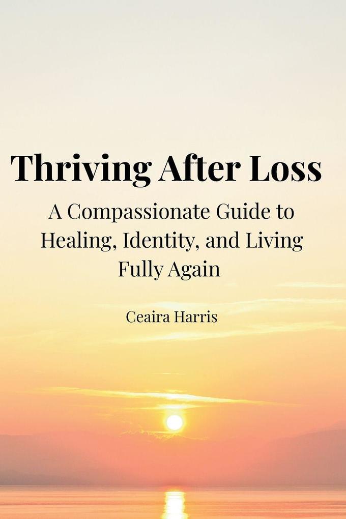 Thriving After Loss A Compassionate Guide to Healing Identity and Living Fully Again