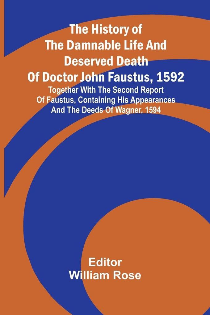 The history of the damnable life and deserved death of Doctor John Faustus 1592 together with The second report of Faustus containing his appearances and the deeds of Wagner 1594.