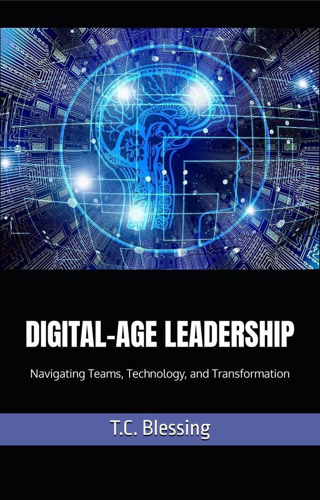 Digital Age Leadership : Navigating Teams Technology and Transformation