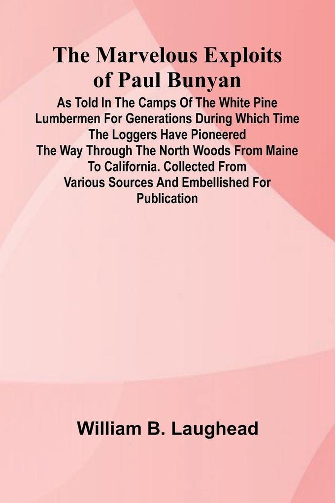 The Marvelous Exploits of Paul Bunyan; As Told in the Camps of the White Pine Lumbermen for Generations During Which Time the Loggers Have Pioneered the Way Through the North Woods From Maine to California. Collected from Various Sources and Embellished f