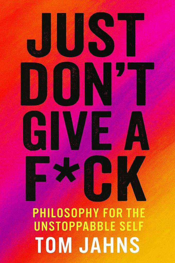 Just Don't Give A F*ck - Philosophy For The Unstoppable Self