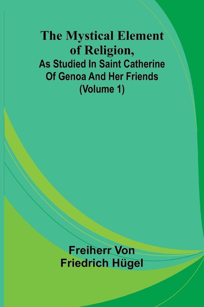 The Mystical Element of Religion as studied in Saint Catherine of Genoa and her friends (Volume 1)