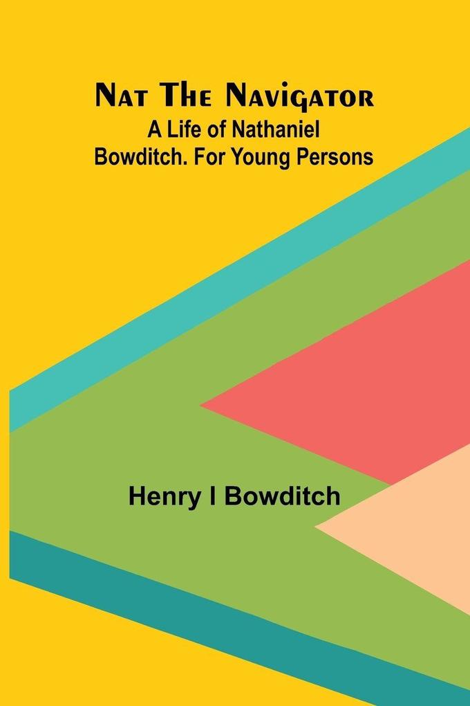 Nat the Navigator. A Life of Nathaniel Bowditch. For Young Persons