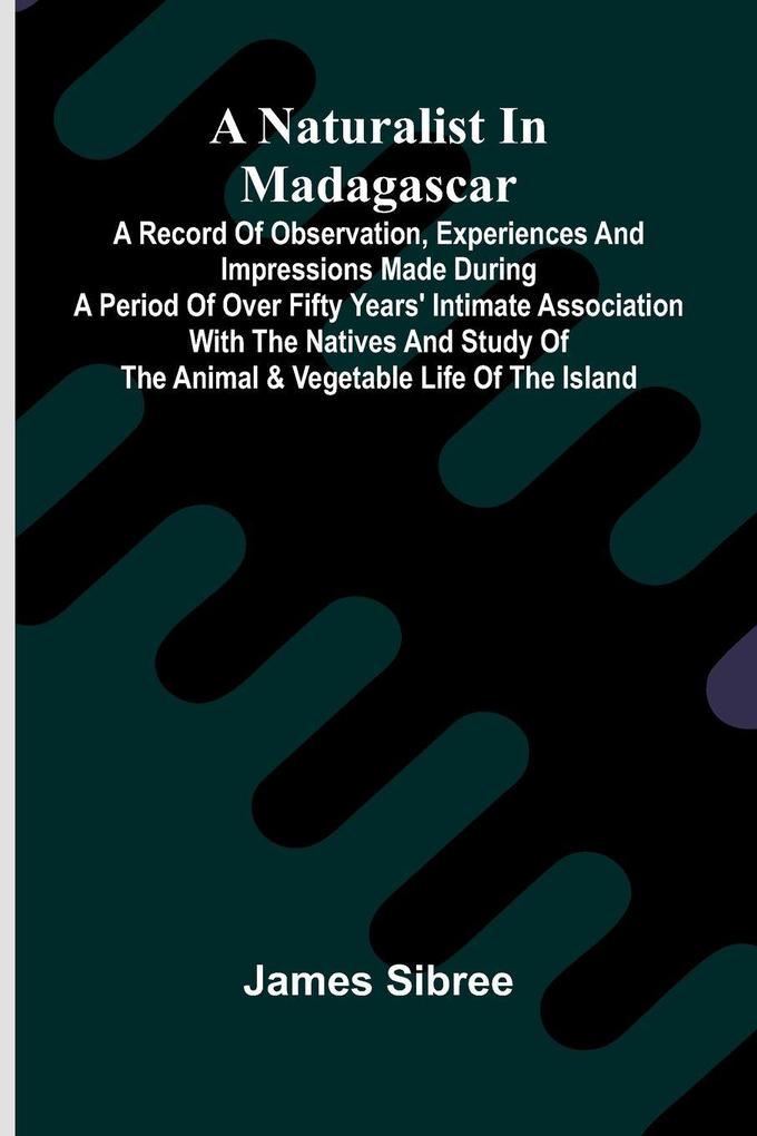 A naturalist in Madagascar; A record of observation experiences and impressions made during a period of over fifty years' intimate association with the natives and study of the animal & vegetable life of the island