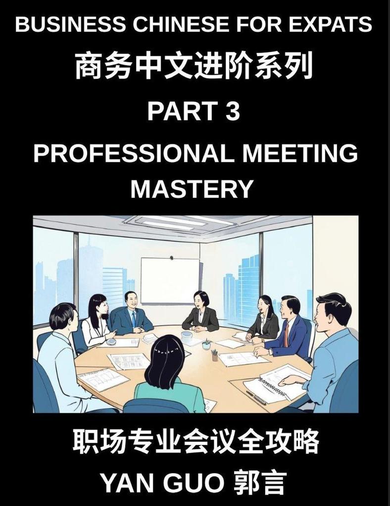 Business Chinese for Expats (Part 3)- Professional Meeting Mastery A Complete Guide to Mandarin Business Communication Meeting Etiquette Negotiation and Professional Workplace Culture for Expats