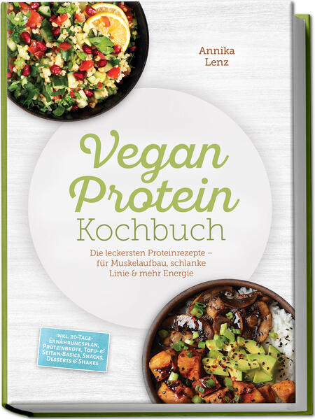 Vegan Protein Kochbuch: Die leckersten Proteinrezepte - für Muskelaufbau schlanke Linie & mehr Energie - inkl. 30-Tage-Ernährungsplan Proteinbrote Tofu- & Seitan-Basics Snacks Desserts & Shakes