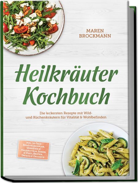 Heilkräuter Kochbuch: Die leckersten Rezepte mit Wild- und Küchenkräutern für Vitalität & Wohlbefinden - inkl. 30-Tage-Ernährungsplan Vorräten & Hausmitteln Soßen & Pesti Broten Drinks & Desserts