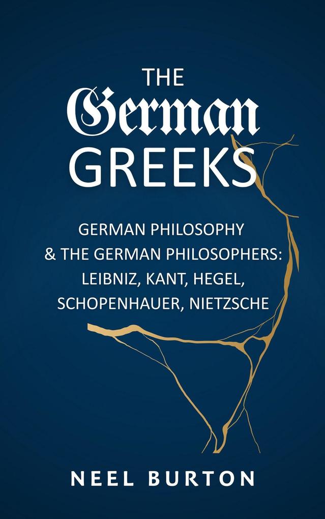 The German Greeks: German Philosophy and the German Philosophers: Leibniz Kant Hegel Schopenhauer Nietzsche