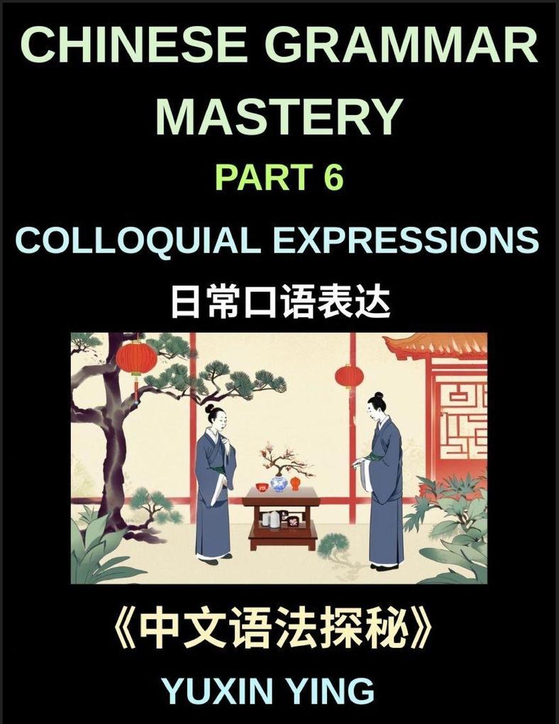 Chinese Grammar Mastery Course (Part 6)- Colloquial Expressions A Complete Structured Guide to Mandarin Sentence Patterns Expressions and Everyday Communication