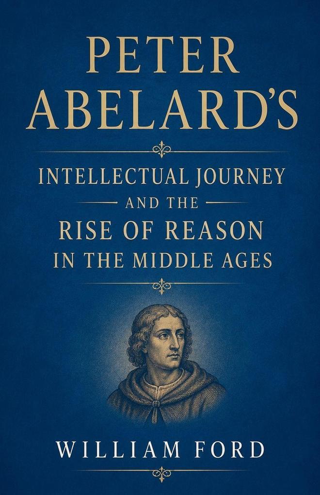 Peter Abelard's Intellectual Journey and the Rise of Reason in the Middle Ages