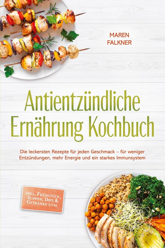 Antientzündliche Ernährung Kochbuch: Die leckersten Rezepte für jeden Geschmack - für weniger Entzündungen mehr Energie und ein starkes Immunsystem - inkl. Frühstück Suppen Dips & Getränke uvm.